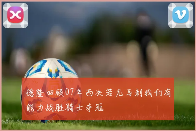 德隆回顾07年西决若无马刺我们有能力战胜骑士夺冠