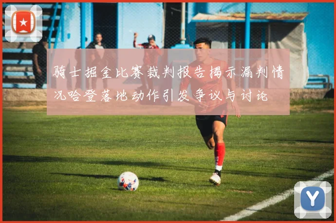 骑士掘金比赛裁判报告揭示漏判情况哈登落地动作引发争议与讨论