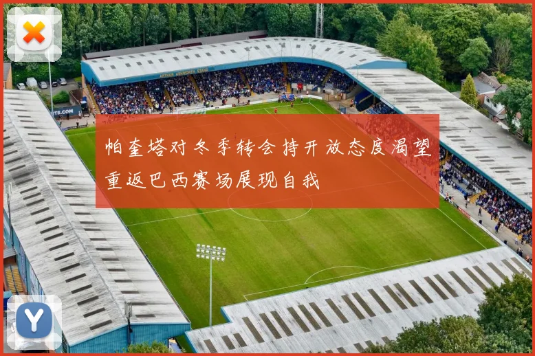 帕奎塔对冬季转会持开放态度渴望重返巴西赛场展现自我