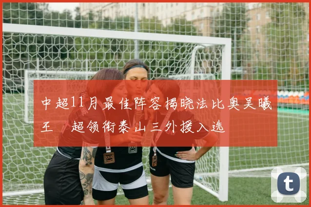 中超11月最佳阵容揭晓法比奥吴曦王燊超领衔泰山三外援入选