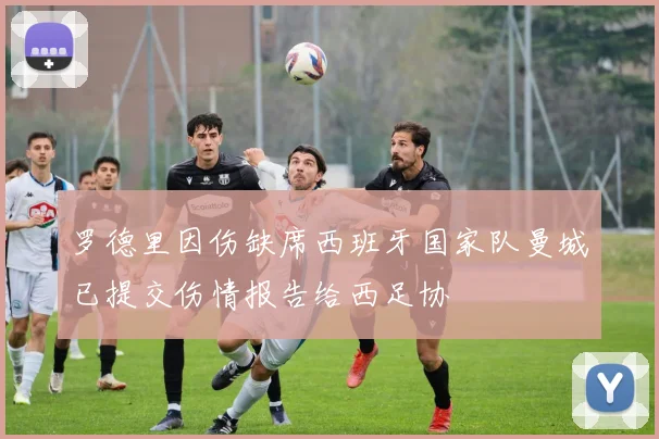 罗德里因伤缺席西班牙国家队曼城已提交伤情报告给西足协