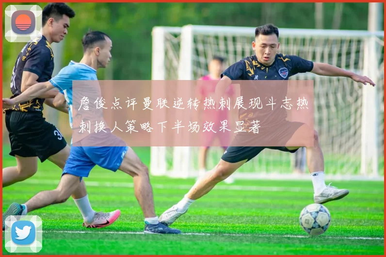 詹俊点评曼联逆转热刺展现斗志热刺换人策略下半场效果显著