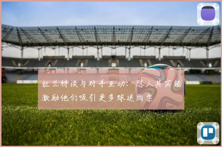 杜兰特谈与对手互动：怼人其实能激励他们吸引更多球迷购票