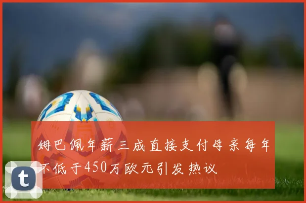 姆巴佩年薪三成直接支付母亲每年不低于450万欧元引发热议