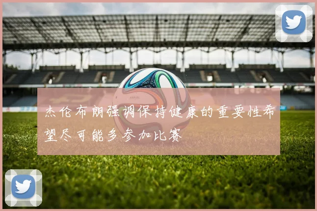 杰伦布朗强调保持健康的重要性希望尽可能多参加比赛