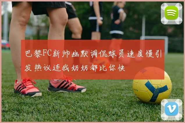 巴黎FC新帅幽默调侃球员速度慢引发热议连我奶奶都比你快