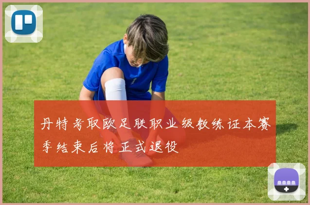 丹特考取欧足联职业级教练证本赛季结束后将正式退役