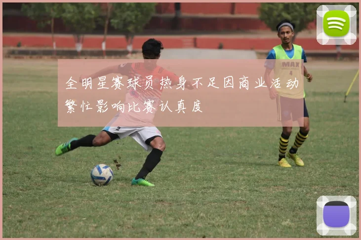 全明星赛球员热身不足因商业活动繁忙影响比赛认真度
