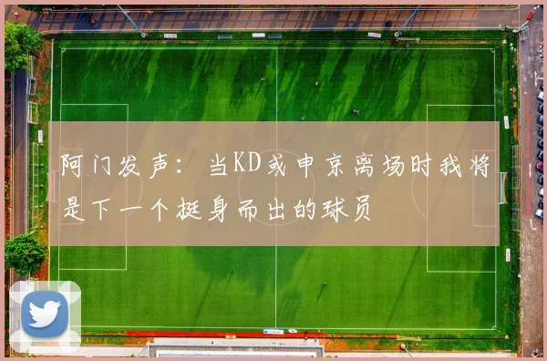 阿门发声：当KD或申京离场时我将是下一个挺身而出的球员