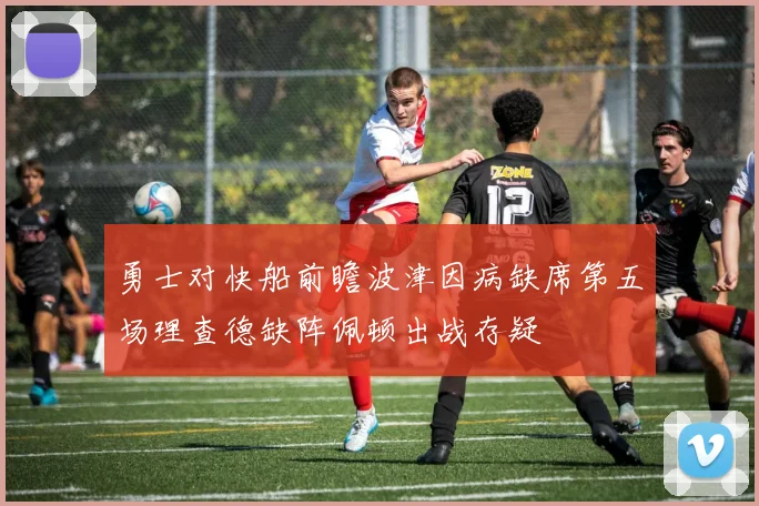 勇士对快船前瞻波津因病缺席第五场理查德缺阵佩顿出战存疑