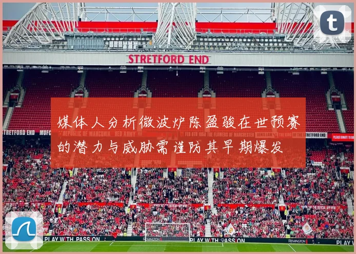 媒体人分析微波炉陈盈骏在世预赛的潜力与威胁需谨防其早期爆发