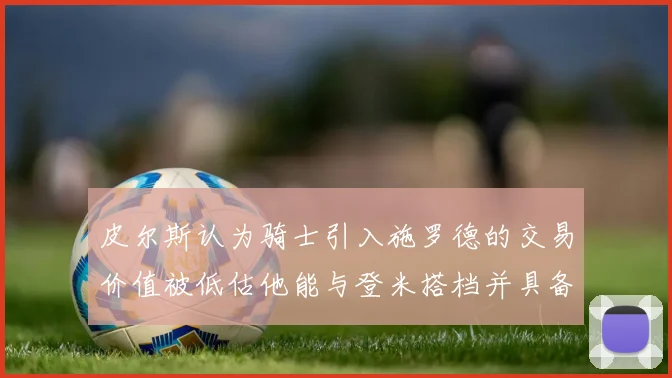 皮尔斯认为骑士引入施罗德的交易价值被低估他能与登米搭档并具备防守能力