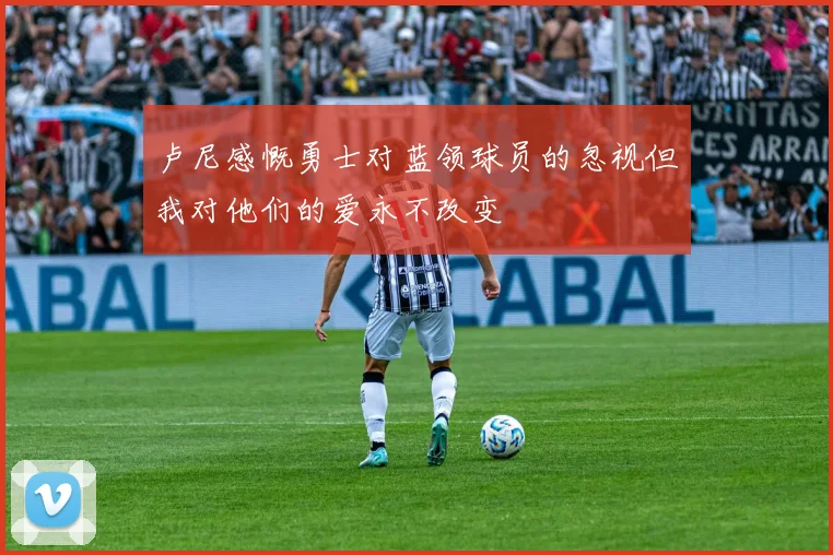 卢尼感慨勇士对蓝领球员的忽视但我对他们的爱永不改变