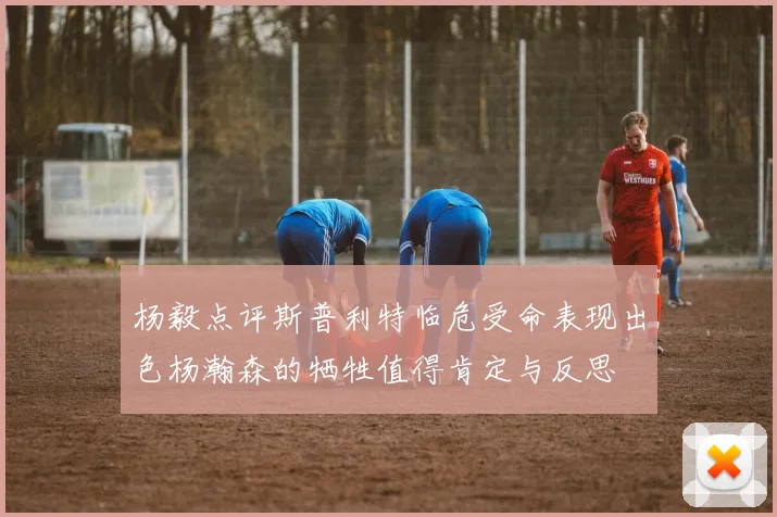 杨毅点评斯普利特临危受命表现出色杨瀚森的牺牲值得肯定与反思