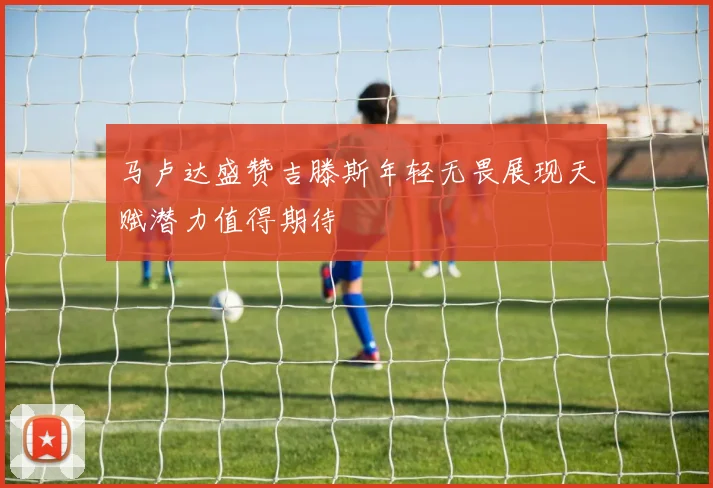 马卢达盛赞吉滕斯年轻无畏展现天赋潜力值得期待