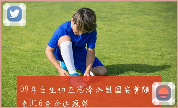 09年出生的王思泽加盟国安曾随北京U16夺全运冠军