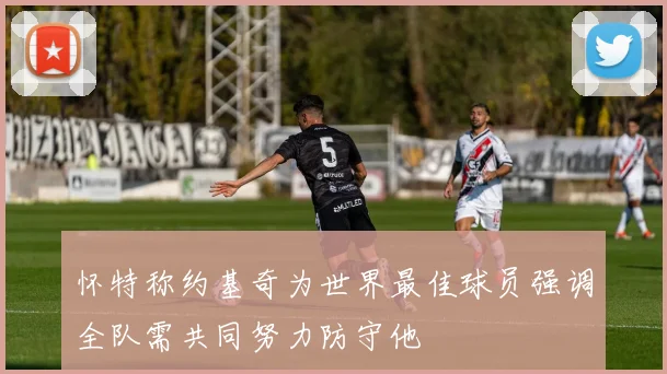 怀特称约基奇为世界最佳球员强调全队需共同努力防守他