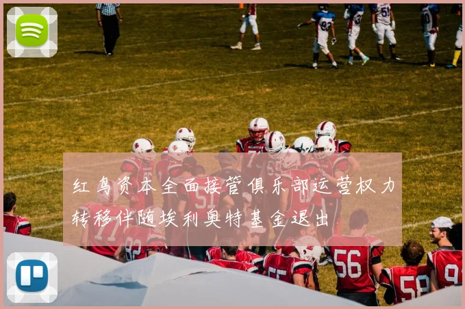 红鸟资本全面接管俱乐部运营权力转移伴随埃利奥特基金退出