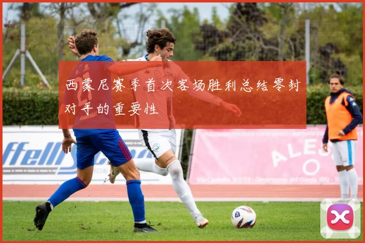 西蒙尼赛季首次客场胜利总结零封对手的重要性