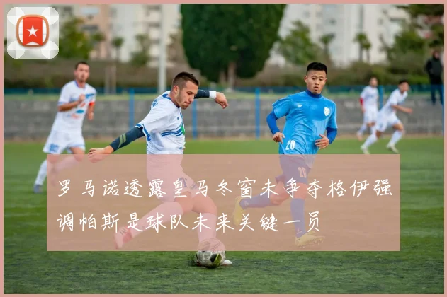 罗马诺透露皇马冬窗未争夺格伊强调帕斯是球队未来关键一员