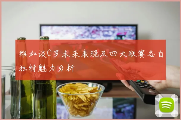 维加谈C罗未来表现及四大联赛各自独特魅力分析