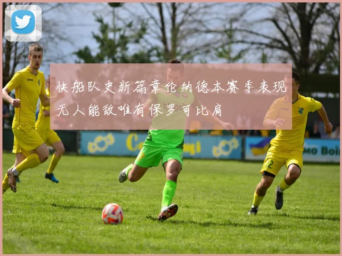 快船队史新篇章伦纳德本赛季表现无人能敌唯有保罗可比肩