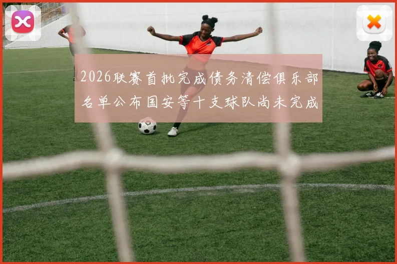 2026联赛首批完成债务清偿俱乐部名单公布国安等十支球队尚未完成清偿