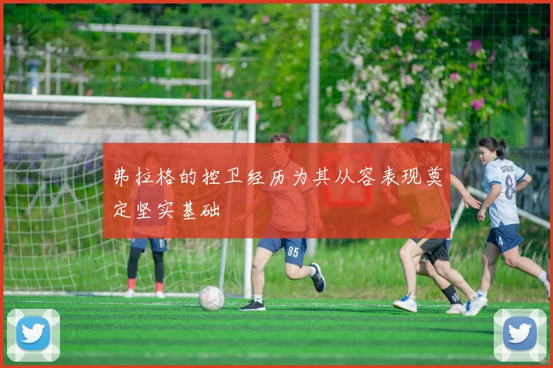 弗拉格的控卫经历为其从容表现奠定坚实基础