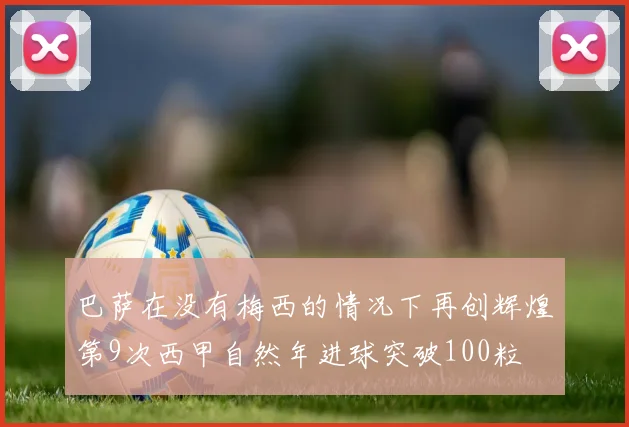 巴萨在没有梅西的情况下再创辉煌第9次西甲自然年进球突破100粒