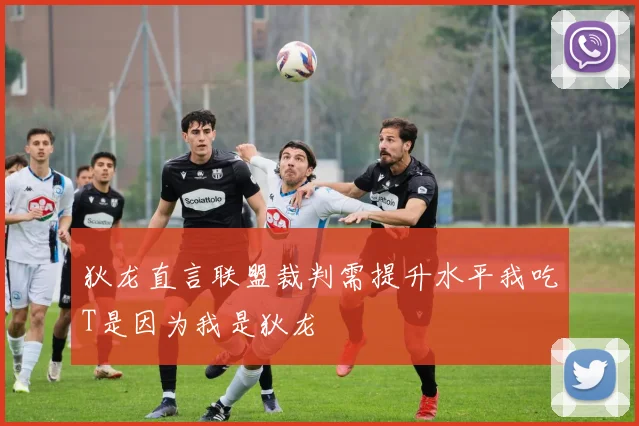 狄龙直言联盟裁判需提升水平我吃T是因为我是狄龙