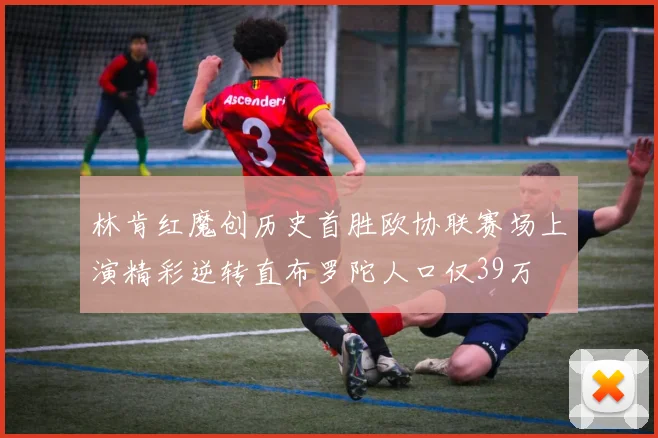 林肯红魔创历史首胜欧协联赛场上演精彩逆转直布罗陀人口仅39万