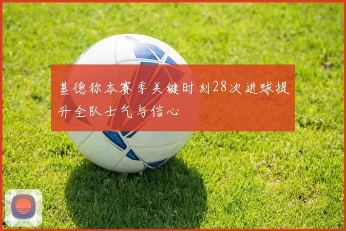 基德称本赛季关键时刻28次进球提升全队士气与信心