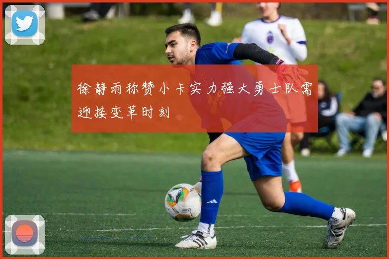 徐静雨称赞小卡实力强大勇士队需迎接变革时刻