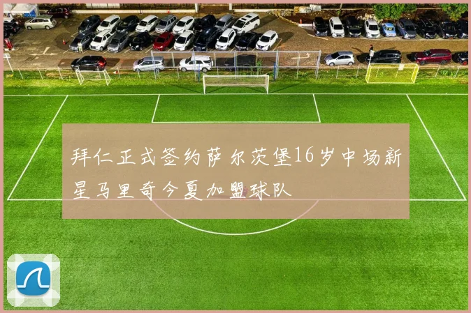 拜仁正式签约萨尔茨堡16岁中场新星马里奇今夏加盟球队