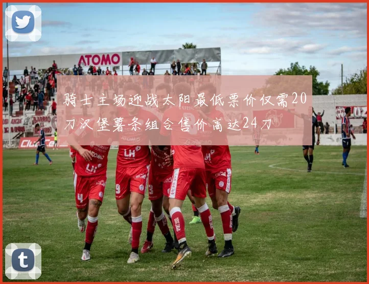 骑士主场迎战太阳最低票价仅需20刀汉堡薯条组合售价高达24刀