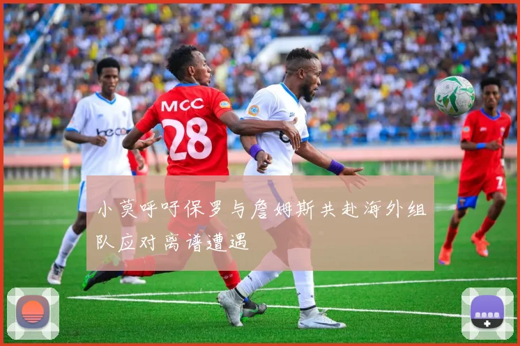 小莫呼吁保罗与詹姆斯共赴海外组队应对离谱遭遇