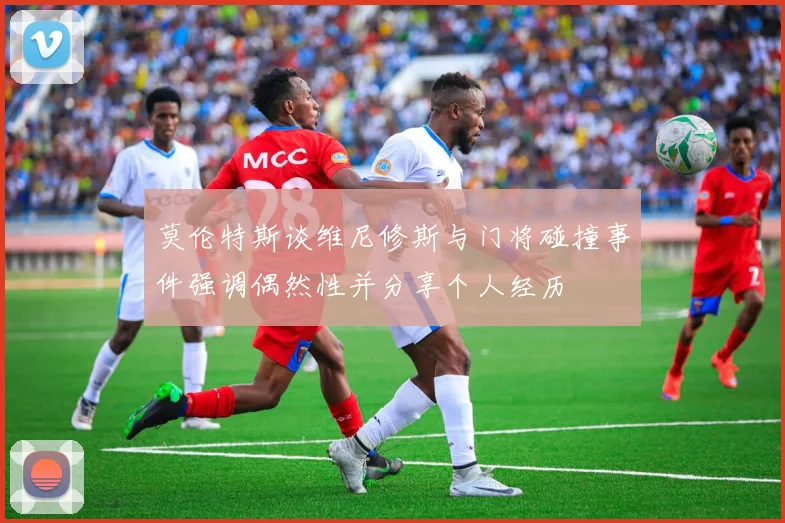 莫伦特斯谈维尼修斯与门将碰撞事件强调偶然性并分享个人经历