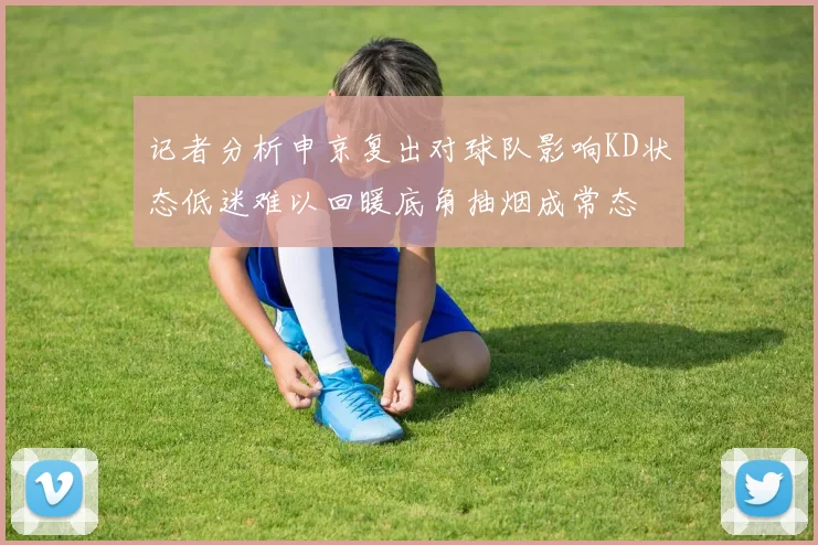 记者分析申京复出对球队影响KD状态低迷难以回暖底角抽烟成常态