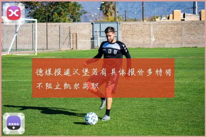 德媒报道汉堡若有具体报价多特将不阻止凯尔离职