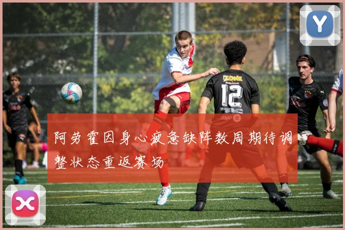 阿劳霍因身心疲惫缺阵数周期待调整状态重返赛场