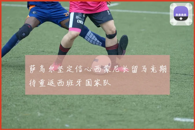 萨乌尔坚定信心西蒙尼长留马竞期待重返西班牙国家队