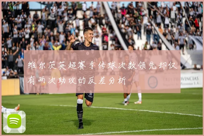 维尔茨英超赛季传球次数领先却仅有两次助攻的反差分析