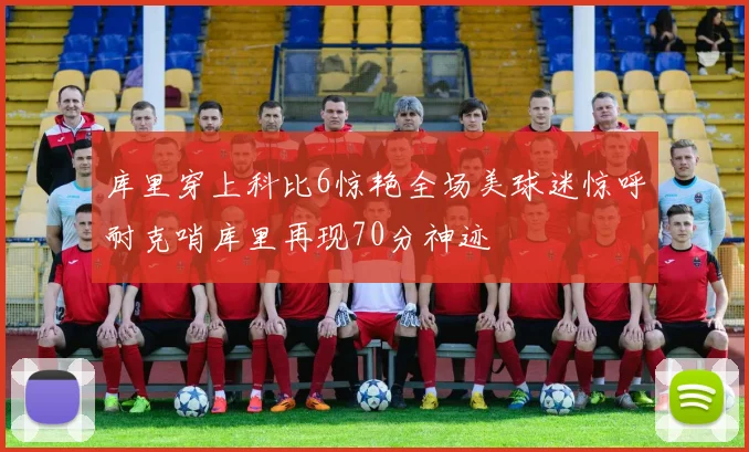 库里穿上科比6惊艳全场美球迷惊呼耐克哨库里再现70分神迹