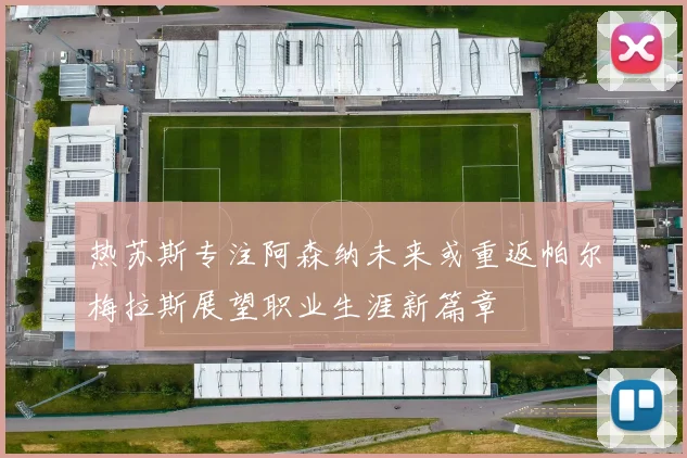 热苏斯专注阿森纳未来或重返帕尔梅拉斯展望职业生涯新篇章